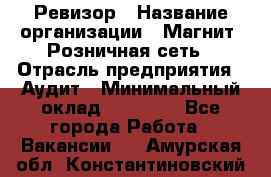 Ревизор › Название организации ­ Магнит, Розничная сеть › Отрасль предприятия ­ Аудит › Минимальный оклад ­ 55 000 - Все города Работа » Вакансии   . Амурская обл.,Константиновский р-н